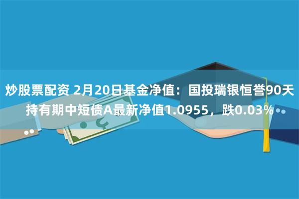 炒股票配资 2月20日基金净值：国投瑞银恒誉90天持有期中短债A最新净值1.0955，跌0.03%