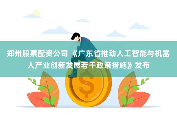 郑州股票配资公司 《广东省推动人工智能与机器人产业创新发展若干政策措施》发布