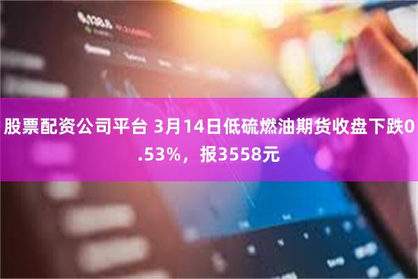 股票配资公司平台 3月14日低硫燃油期货收盘下跌0.53%，报3558元