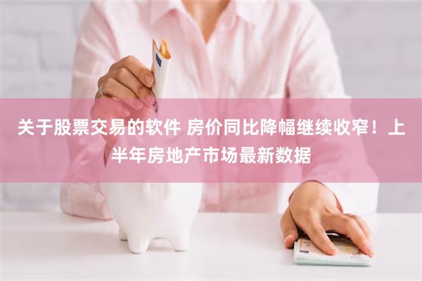 关于股票交易的软件 房价同比降幅继续收窄！上半年房地产市场最新数据