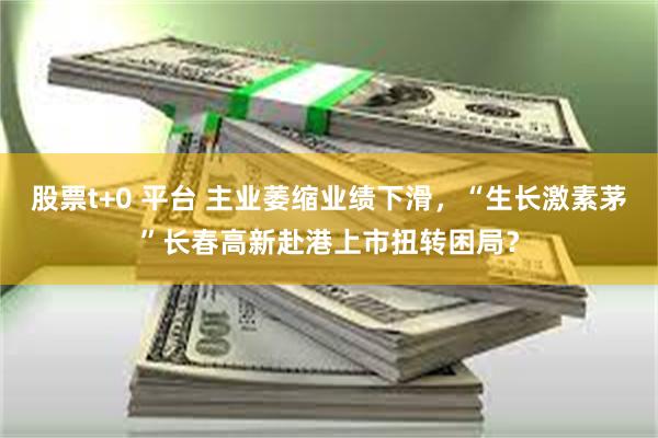 股票t+0 平台 主业萎缩业绩下滑，“生长激素茅”长春高新赴港上市扭转困局？